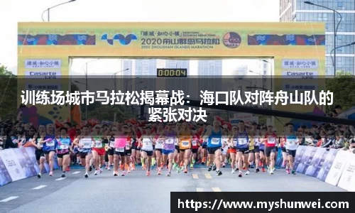 训练场城市马拉松揭幕战：海口队对阵舟山队的紧张对决