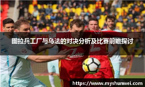 图拉兵工厂与乌法的对决分析及比赛前瞻探讨