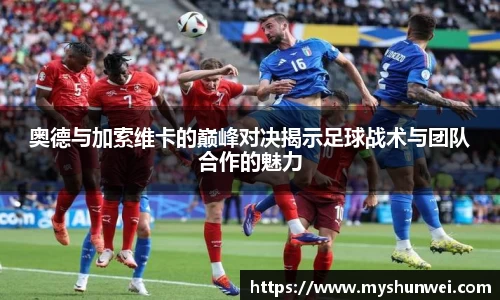 奥德与加索维卡的巅峰对决揭示足球战术与团队合作的魅力