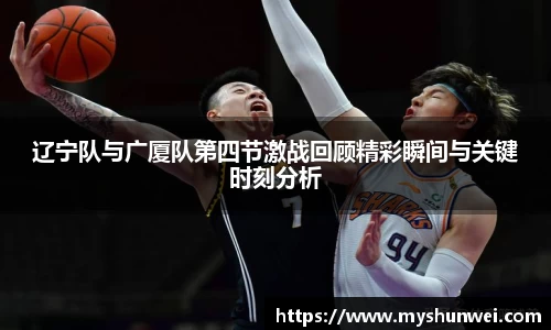 辽宁队与广厦队第四节激战回顾精彩瞬间与关键时刻分析